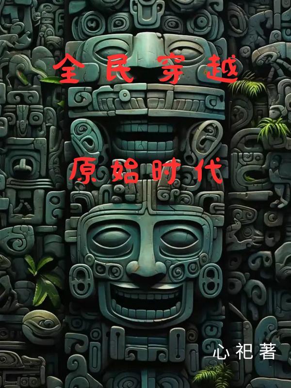 全民穿越原始时代觉醒本命神兵一口气看完