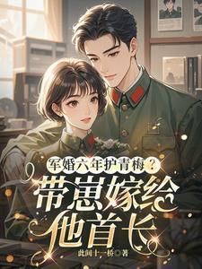 军婚六年护青梅带崽嫁给他首长最新章节更新时间