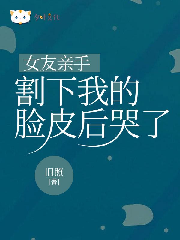女友亲手割下我脸皮后哭了怎么安慰
