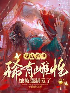 穿成兽世稀有雌性她被强制爱了 于途途